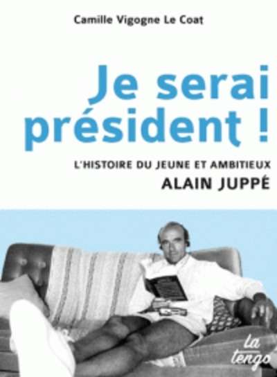 Je serai président ! - L'histoire du jeune et ambitieux Alain Juppé