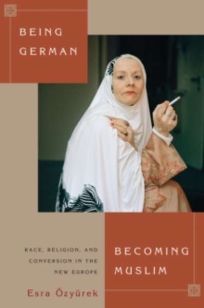 Being German, Becoming Muslim : Race, Religion, and Conversion in the New Europe