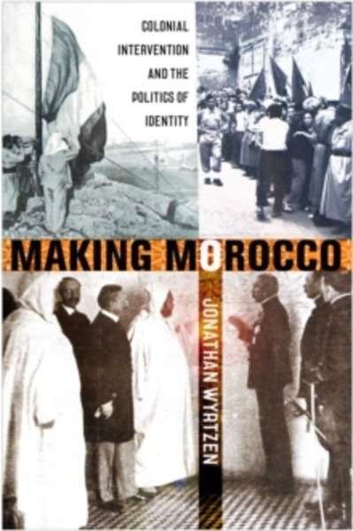 Making Morocco : Colonial Intervention and the Politics of Identity