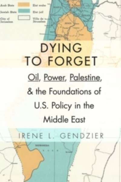 Dying to Forget : Oil, Power, Palestine, and the Foundations of U.S. Policy in the Middle East