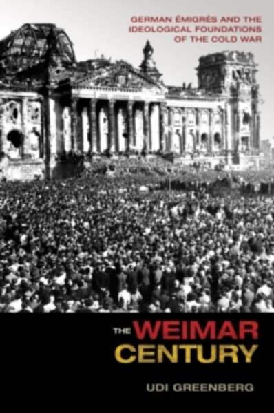 The Weimar Century : German Emigres and the Ideological Foundations of the Cold War