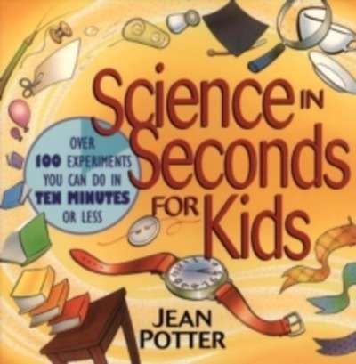 Science in Seconds for Kids : Over 100 Experiments You Can Do in Ten Minutes or Less