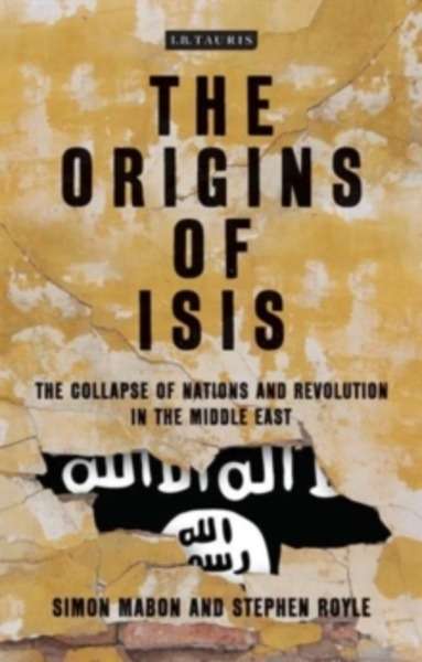The Origins of ISIS : The Collapse of Nations and Revolution in the Middle East