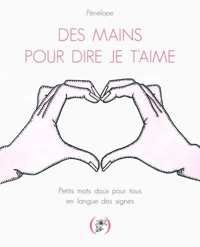 Des mains pour dire je t'aime. Petits mots doux pour tous en langue des signes