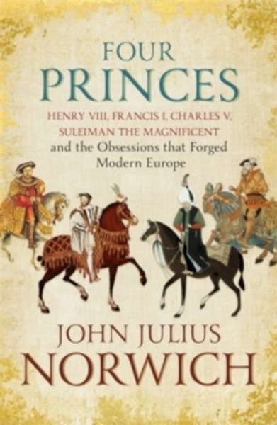 Four Princes : Henry VIII, Francis I, Charles V, Suleiman the Magnificent and the Obsessions That Forged Modern