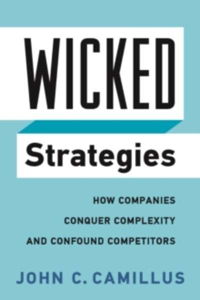 Wicked Strategies : How Companies Conquer Complexity and Confound Competitors