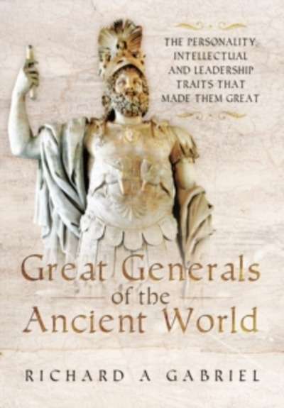 Great Generals of the Ancient World : The Personality, Intellectual, and Leadership Traits That Made Them Great