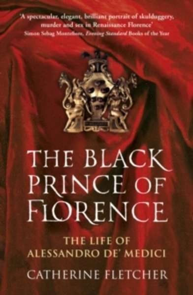 The Black Prince of Florence : The Spectacular Life and Treacherous World of Alessandro De' Medici
