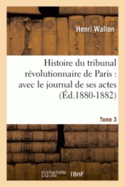 Histoire du tribunal révolutionnaire de Paris : avec le journal de ses actes. Tome 3 (Éd.1880-1882)