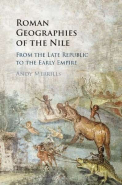 Roman Geographies of the Nile : From the Late Republic to the Early Empire