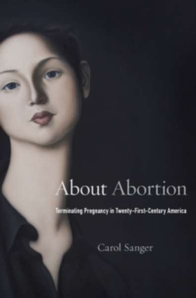 About Abortion - Terminating Pregnancy in Twenty-First-Century America