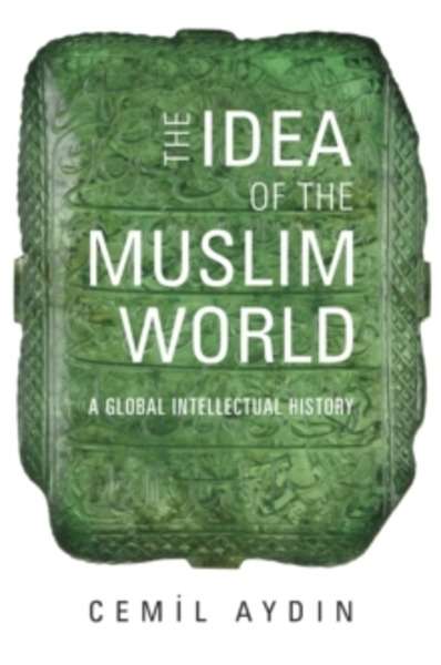 The Idea of the Muslim World - A Global Intellectual History