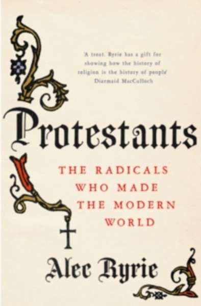 Protestants : The Radicals Who Made the Modern World