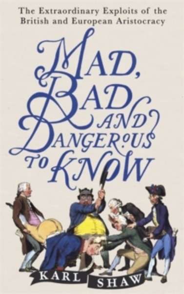 Mad, Bad and Dangerous to Know : The Extraordinary Exploits of the British and European Aristocracy