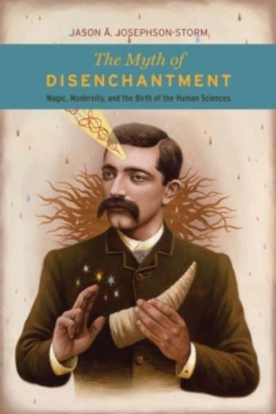 The Myth of Disenchantment : Magic, Modernity, and the Birth of the Human Sciences