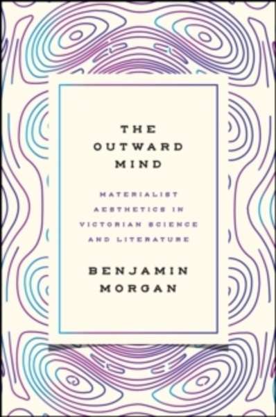 The Outward Mind : Materialist Aesthetics in Victorian Science and Literature