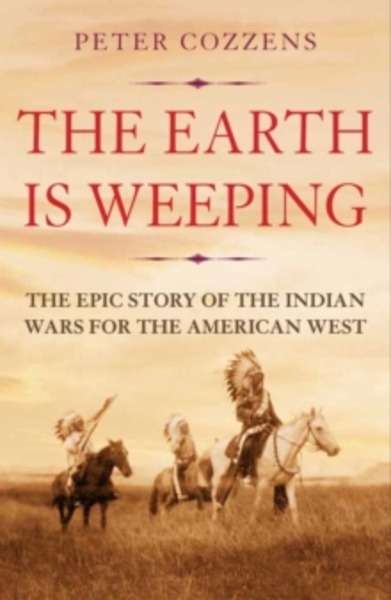 The Earth is Weeping : The Epic Story of the Indian Wars for the American West
