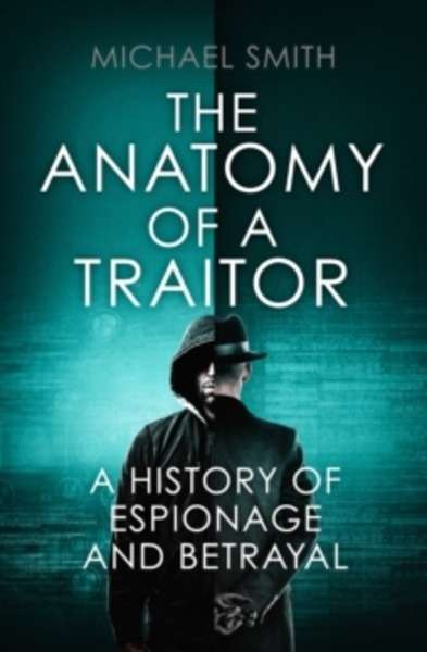 The Anatomy of a Traitor : A History of Espionage and Betrayal