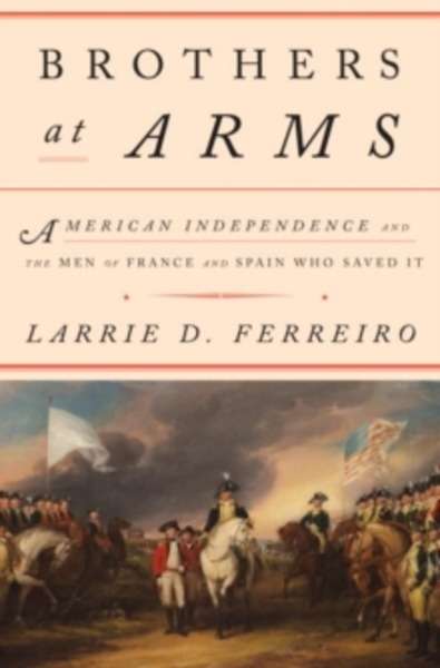 Brothers at Arms: American Independence and the Men of France and Spain Who Save