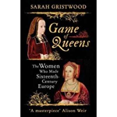 Game of Queens : The Women Who Made Sixteenth-Century Europe