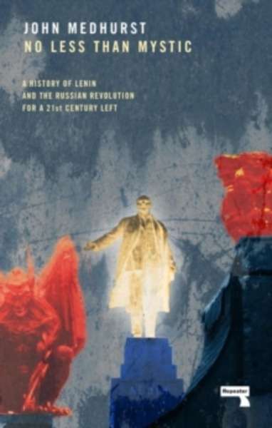 No Less Than Mystic : A History of Lenin and the Russian Revolution for a 21st-Century Left