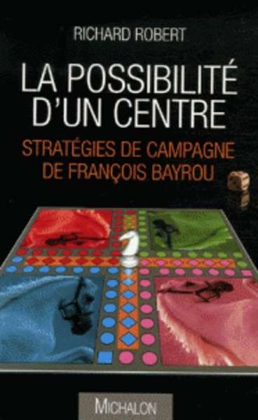 La possibilité d'un centre - Stratégies de campagne de François Bayrou
