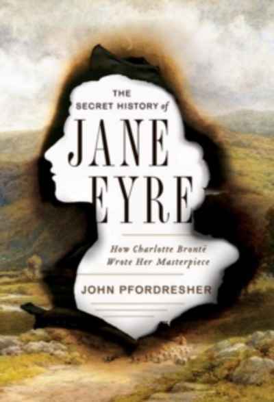 The Secret History of Jane Eyre : How Charlotte Bronte Wrote Her Masterpiece