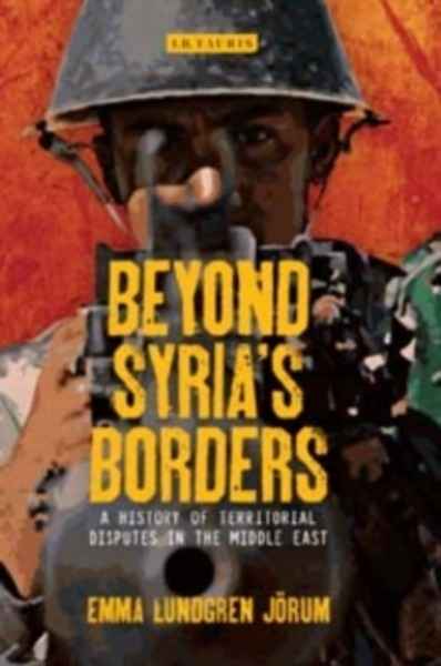 Beyond Syria's Borders : A History of Territorial Disputes in the Middle East