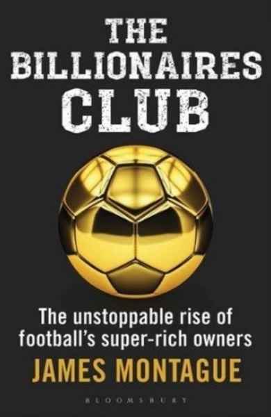 The Billionaires Club : The Unstoppable Rise of Football's Super-rich Owners