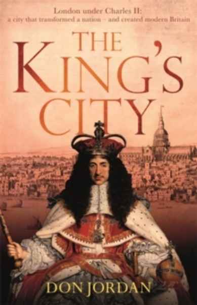 The King's City : London Under Charles II: A City That Transformed a Nation - And Created Modern Britain
