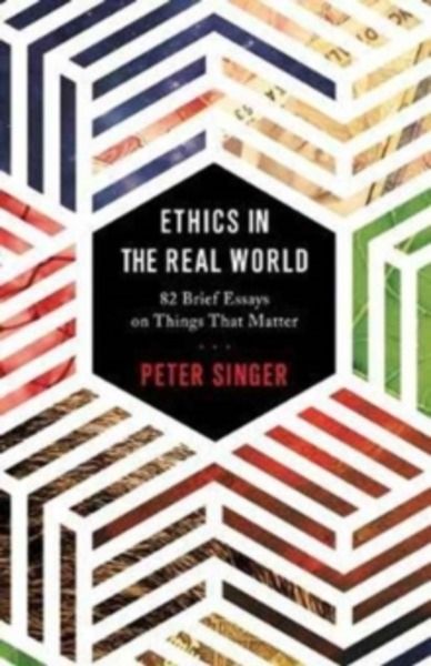 Ethics in the Real World : 82 Brief Essays on Things That Matter