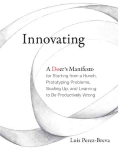 Innovating : A Doer's Manifesto for Starting from a Hunch, Prototyping Problems, Scaling Up, and Learning to Be