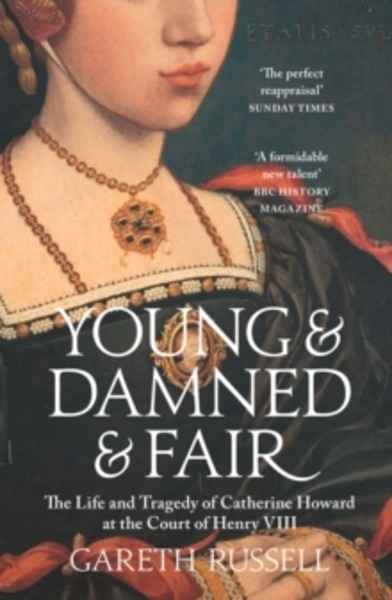 Young and Damned and Fair : The Life and Tragedy of Catherine Howard at the Court of Henry VIII