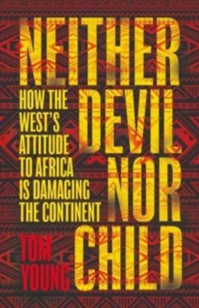 Neither Devil Nor Child : How Western Attitudes Are Harming Africa