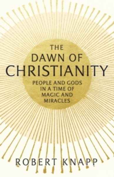 The Dawn of Christianity : People and Gods in a Time of Magic and Miracles