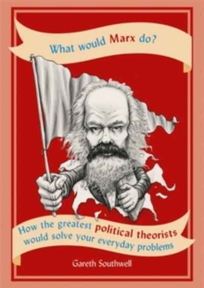 What Would Marx Do? : How the greatest political theorists would solve your everyday problems