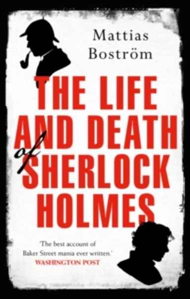 The Life and Death of Sherlock Holmes : Master Detective, Myth and Media Star