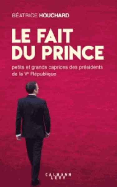 Le fait du prince - Petits et grands caprices des présidents de la Ve République