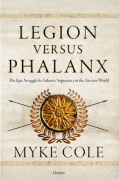 Legion versus Phalanx : The Epic Struggle for Infantry Supremacy in the Ancient World