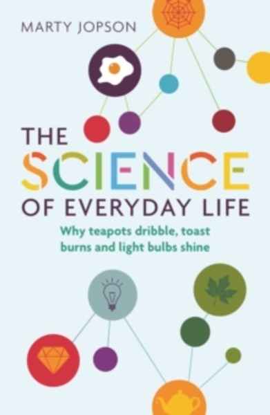 The Science of Everyday Life : Why Teapots Dribble, Toast Burns and Light Bulbs Shine