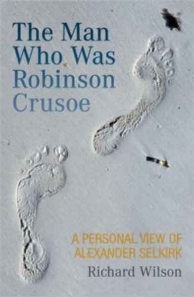 The Man Who Was Robinson Crusoe : A Personal View of Alexander Selkirk