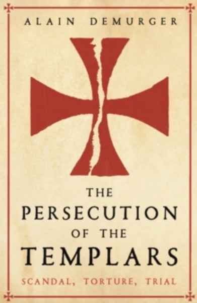 The Persecution of the Templars : Scandal, Torture, Trial