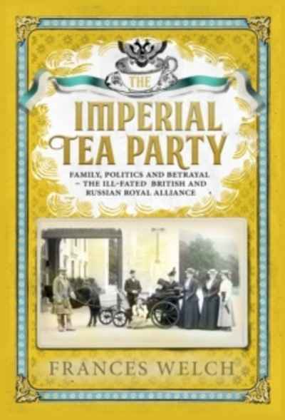 The Imperial Tea Party : Family, politics and betrayal: the ill-fated British and Russian royal alliance