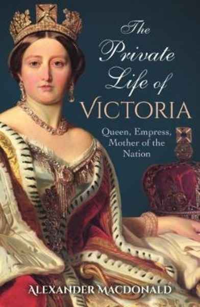 The Private Life of Victoria : Queen, Empress, Mother of the Nation