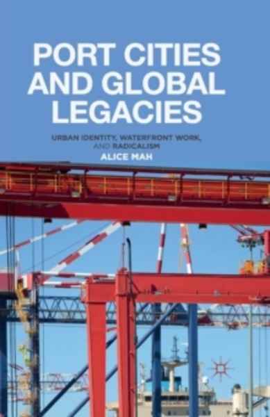 Port Cities and Global Legacies : Urban Identity, Waterfront Work, and Radicalism