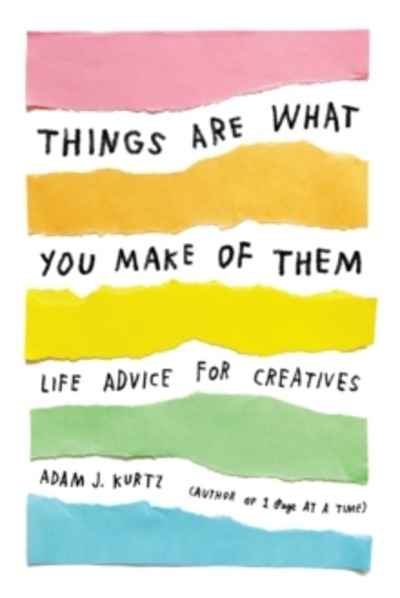 Things Are What You Make of Them : Life Advice for Creatives