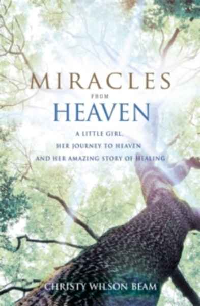 Miracles from Heaven : A Little Girl, Her Journey to Heaven and Her Amazing Story of Healing
