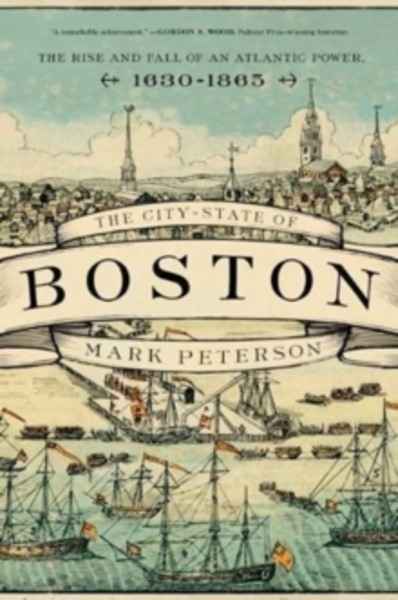 The City-State of Boston : The Rise and Fall of an Atlantic Power, 1630-1865