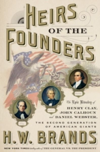 Heirs of the Founders : The Epic Rivalry of Henry Clay, John Calhoun, and Daniel Webster, the Second Generation