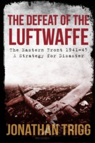 The Defeat of the Luftwaffe : The Eastern Front 1941-45, A Strategy for Disaster
